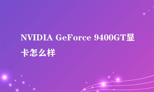 NVIDIA GeForce 9400GT显卡怎么样