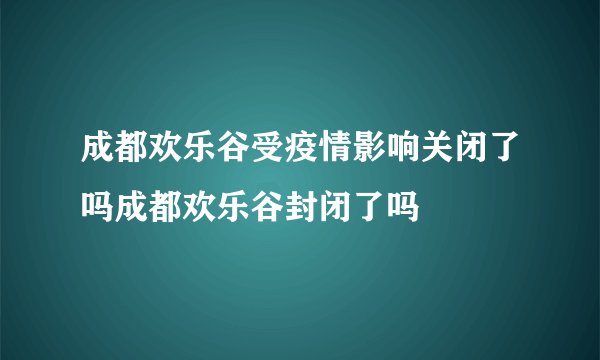 成都欢乐谷受疫情影响关闭了吗成都欢乐谷封闭了吗