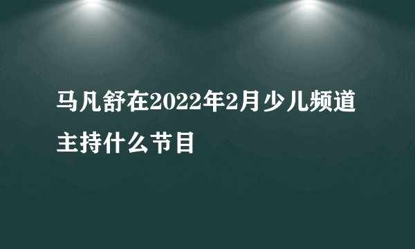 马凡舒在2022年2月少儿频道主持什么节目