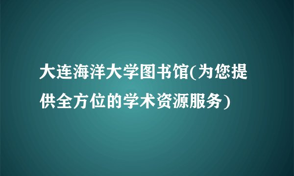 大连海洋大学图书馆(为您提供全方位的学术资源服务)