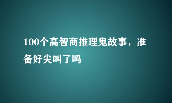 100个高智商推理鬼故事，准备好尖叫了吗