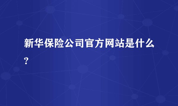 新华保险公司官方网站是什么?