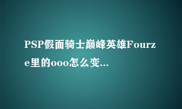 PSP假面骑士巅峰英雄Fourze里的ooo怎么变成紫眼 用Fourze打哪个剧情