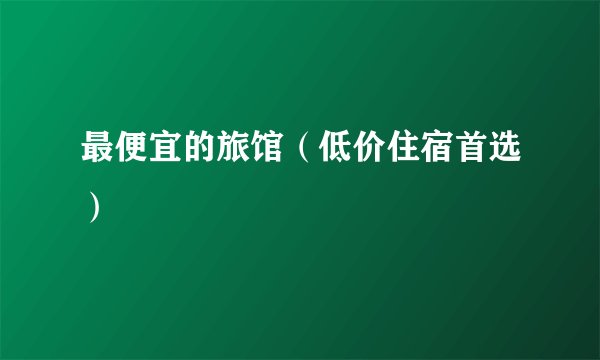 最便宜的旅馆（低价住宿首选）