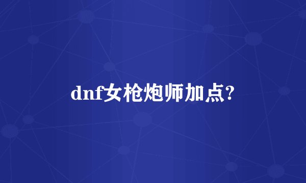 dnf女枪炮师加点?