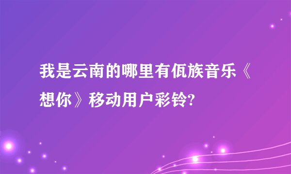 我是云南的哪里有佤族音乐《想你》移动用户彩铃?