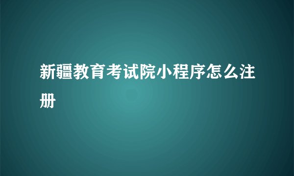 新疆教育考试院小程序怎么注册