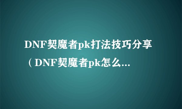 DNF契魔者pk打法技巧分享（DNF契魔者pk怎么提高胜率）「已采纳」
