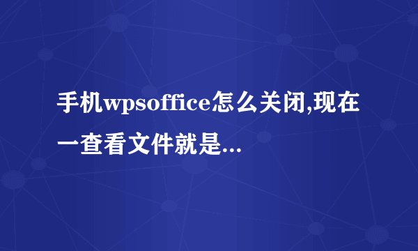 手机wpsoffice怎么关闭,现在一查看文件就是有wpso
