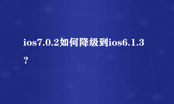 ios7.0.2如何降级到ios6.1.3？
