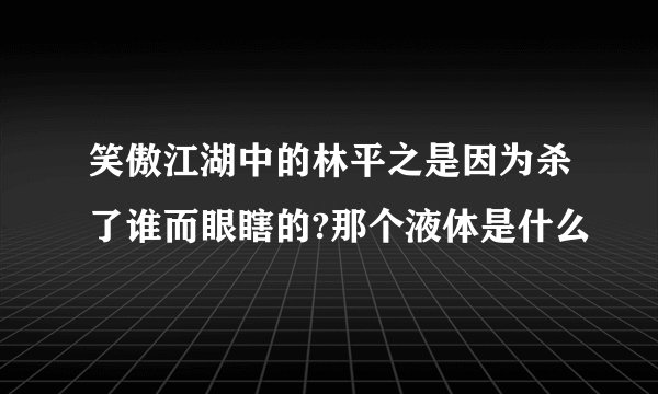笑傲江湖中的林平之是因为杀了谁而眼瞎的?那个液体是什么