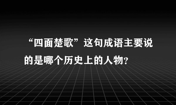 “四面楚歌”这句成语主要说的是哪个历史上的人物？