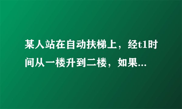 某人站在自动扶梯上，经t1时间从一楼升到二楼，如果自动扶梯不动，人沿着扶梯从一楼走到二楼的时间为t2，