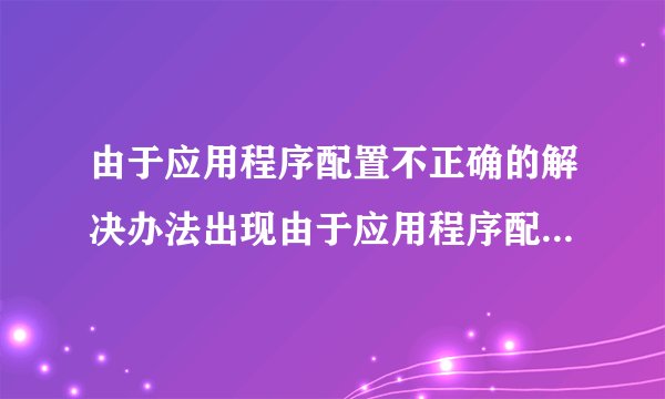 由于应用程序配置不正确的解决办法出现由于应用程序配置不正确怎么解决