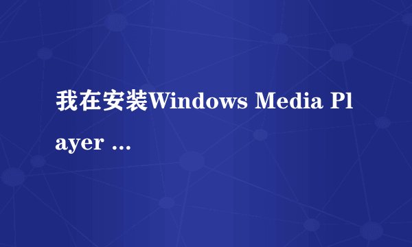 我在安装Windows Media Player 11的过程中,提示......急急急!