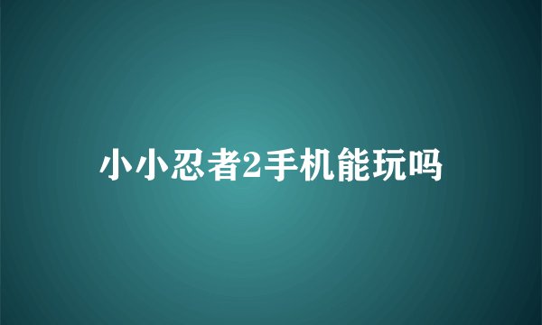 小小忍者2手机能玩吗