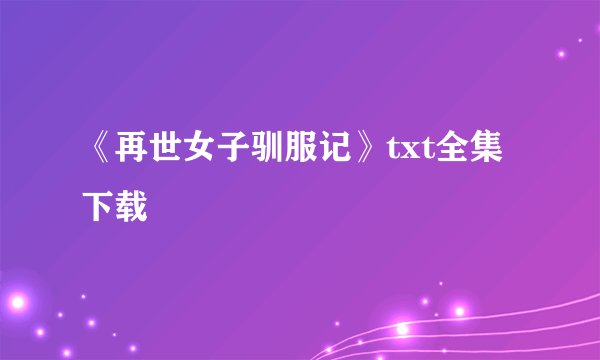 《再世女子驯服记》txt全集下载