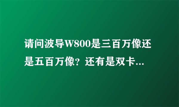 请问波导W800是三百万像还是五百万像？还有是双卡还是单卡？我今天在波导工厂店看了一台W800什么跟网上...
