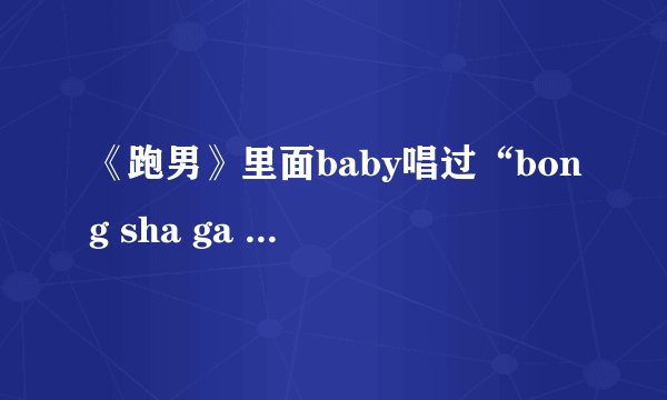 《跑男》里面baby唱过“bong sha ga la ga~”这是什么