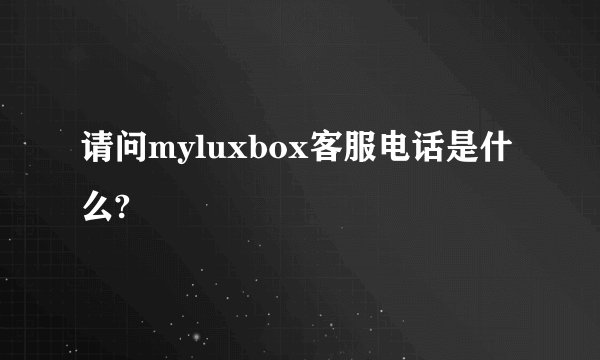 请问myluxbox客服电话是什么?