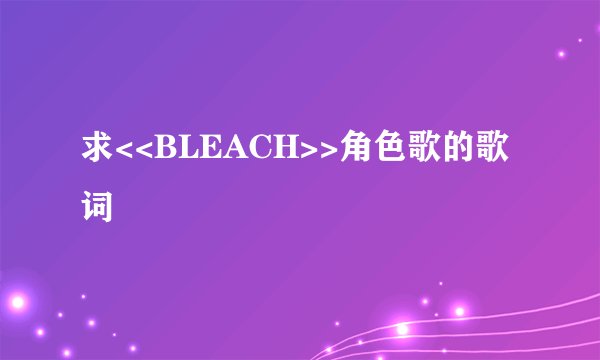 求<<BLEACH>>角色歌的歌词