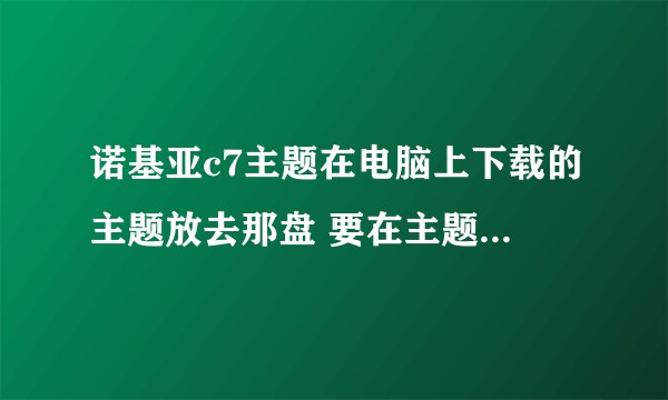 诺基亚c7主题在电脑上下载的主题放去那盘 要在主题模式那里找到的