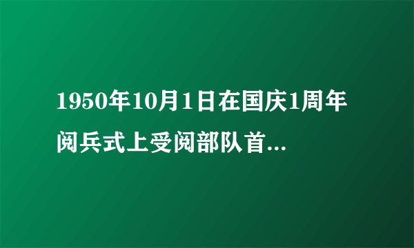 1950年10月1日在国庆1周年阅兵式上受阅部队首次拥有统一