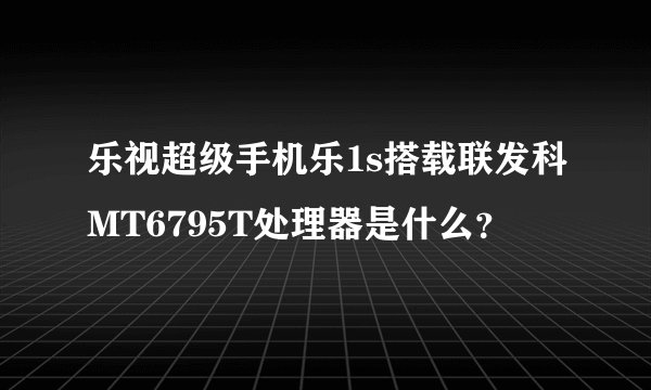 乐视超级手机乐1s搭载联发科MT6795T处理器是什么？