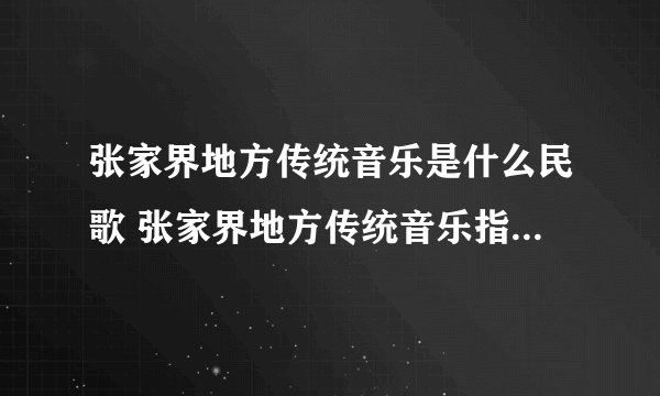 张家界地方传统音乐是什么民歌 张家界地方传统音乐指的是什么