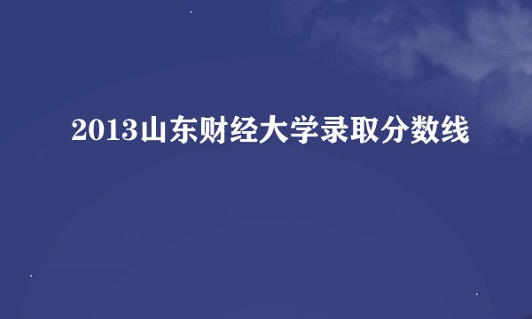 2013山东财经大学录取分数线