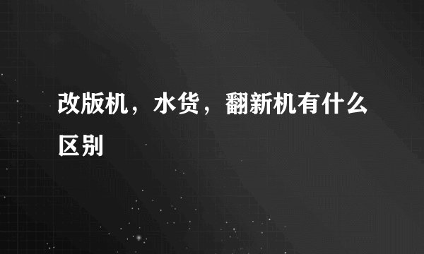 改版机，水货，翻新机有什么区别