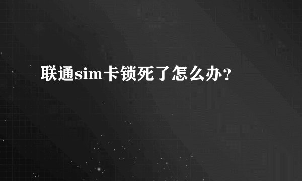 联通sim卡锁死了怎么办？