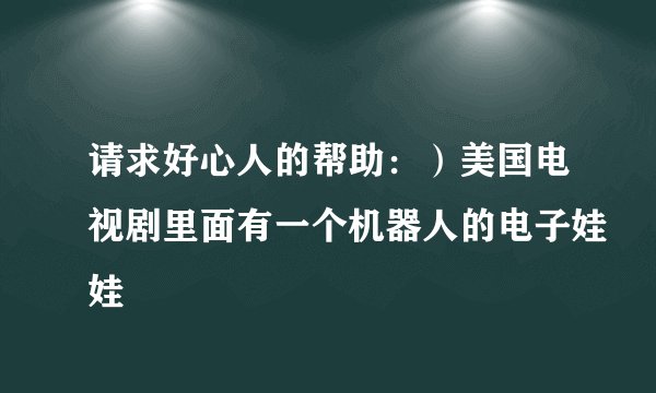 请求好心人的帮助：）美国电视剧里面有一个机器人的电子娃娃