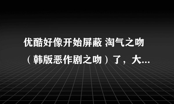 优酷好像开始屏蔽 淘气之吻（韩版恶作剧之吻）了，大家的情况是不是一样？