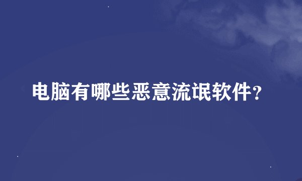 电脑有哪些恶意流氓软件？