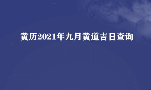 黄历2021年九月黄道吉日查询