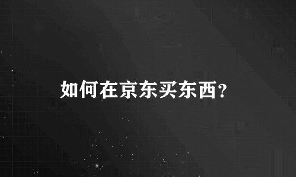 如何在京东买东西？