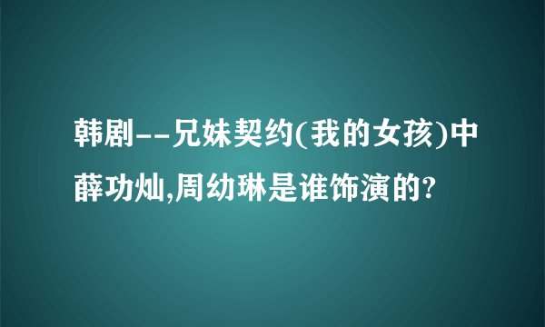 韩剧--兄妹契约(我的女孩)中薛功灿,周幼琳是谁饰演的?
