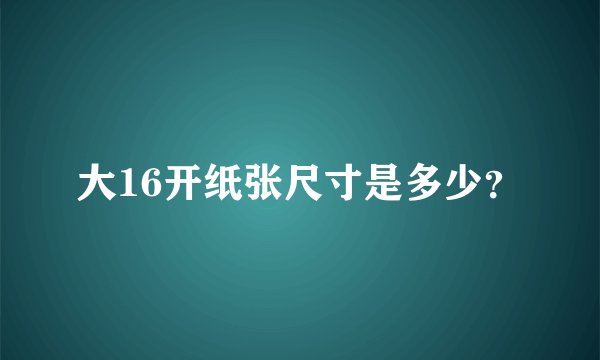 大16开纸张尺寸是多少？