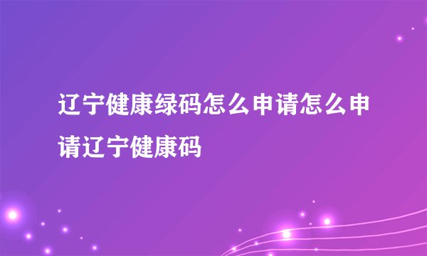 辽宁健康绿码怎么申请怎么申请辽宁健康码