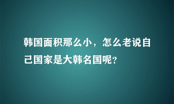 韩国面积那么小,怎么老说自己国家是大韩名国呢?