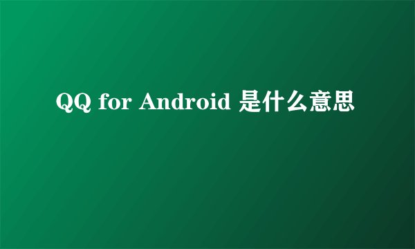 QQ for Android 是什么意思