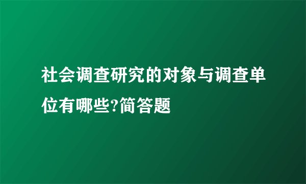 社会调查研究的对象与调查单位有哪些?简答题