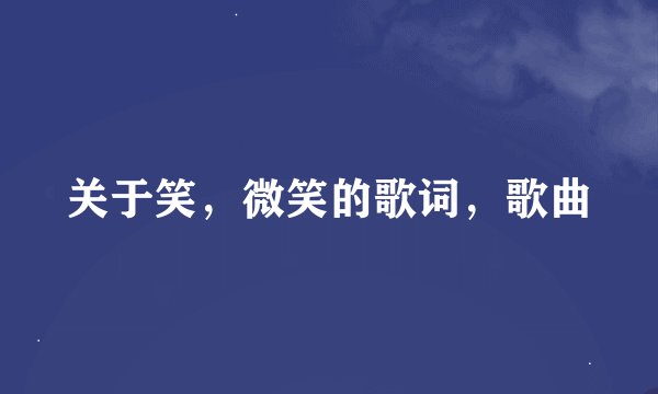 关于笑，微笑的歌词，歌曲