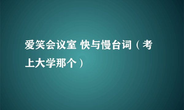 爱笑会议室 快与慢台词（考上大学那个）