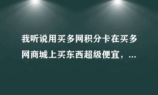 我听说用买多网积分卡在买多网商城上买东西超级便宜，这个积分卡和积分如何获得？在哪里可以换购呀？