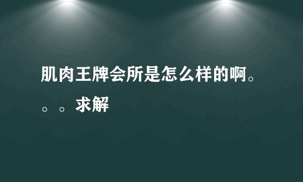 肌肉王牌会所是怎么样的啊。。。求解