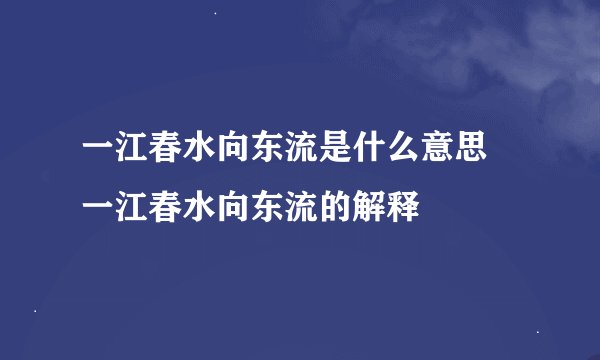 一江春水向东流是什么意思 一江春水向东流的解释
