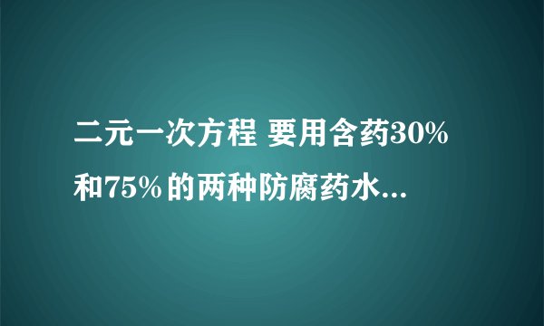 二元一次方程 要用含药30%和75%的两种防腐药水，配制含药50的防腐药水18kg,两种药水各需取
