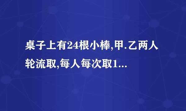 桌子上有24根小棒,甲.乙两人轮流取,每人每次取1根.2根.或3根.谁取到最后一根谁就获胜.甲该怎样取才能获胜?